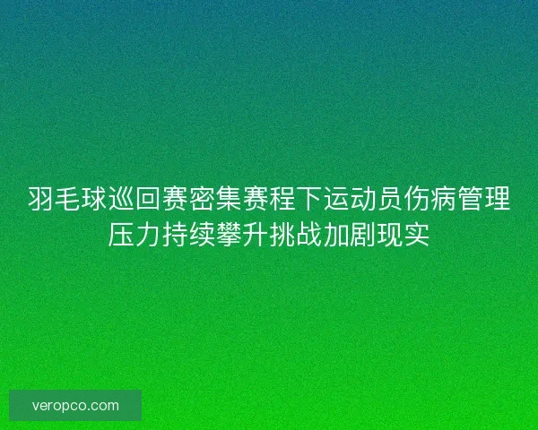 羽毛球巡回赛密集赛程下运动员伤病管理压力持续攀升挑战加剧现实