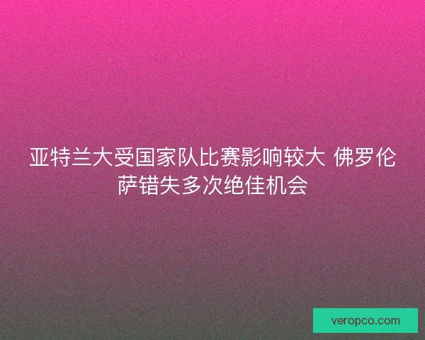 亚特兰大受国家队比赛影响较大 佛罗伦萨错失多次绝佳机会