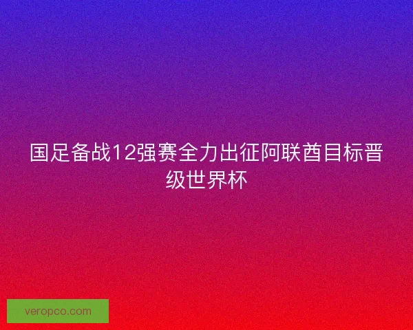 国足备战12强赛全力出征阿联酋目标晋级世界杯 国足备战12强赛全力出征阿联酋目标晋级世界杯