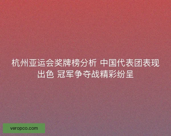 杭州亚运会奖牌榜分析 中国代表团表现出色 冠军争夺战精彩纷呈 杭州亚运会奖牌榜分析 中国代表团表现出色 冠军争夺战精彩纷呈