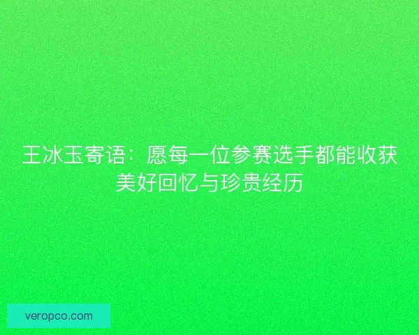 王冰玉寄语：愿每一位参赛选手都能收获美好回忆与珍贵经历