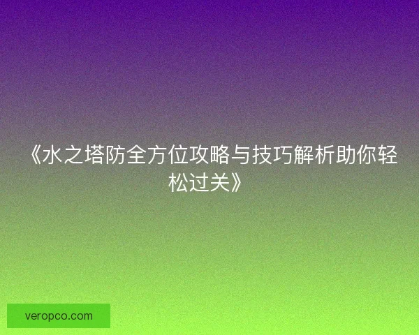 《水之塔防全方位攻略与技巧解析助你轻松过关》