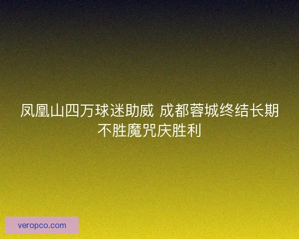 凤凰山四万球迷助威 成都蓉城终结长期不胜魔咒庆胜利 凤凰山四万球迷助威 成都蓉城终结长期不胜魔咒庆胜利