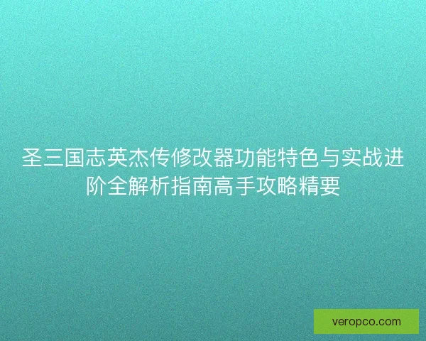 圣三国志英杰传修改器功能特色与实战进阶全解析指南高手攻略精要 圣三国志英杰传修改器功能特色与实战进阶全解析指南高手攻略精要