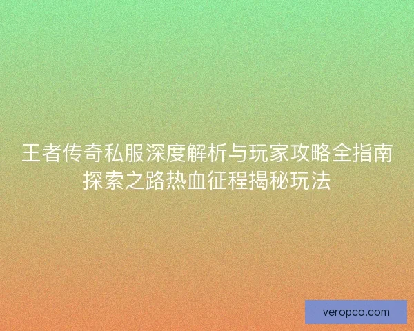 王者传奇私服深度解析与玩家攻略全指南探索之路热血征程揭秘玩法 王者传奇私服深度解析与玩家攻略全指南探索之路热血征程揭秘玩法