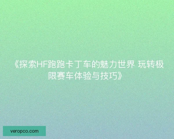 《探索HF跑跑卡丁车的魅力世界 玩转极限赛车体验与技巧》