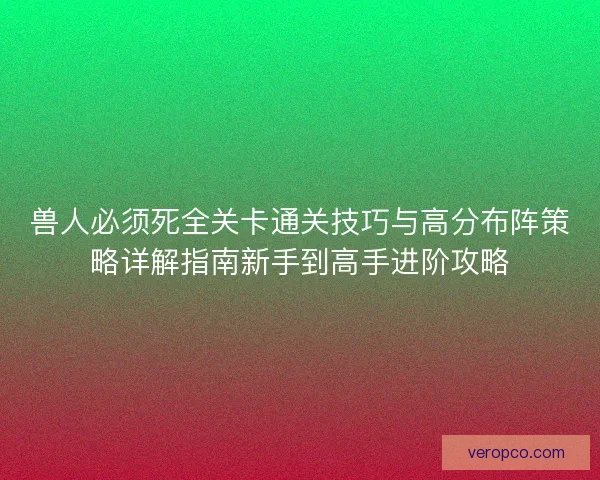 兽人必须死全关卡通关技巧与高分布阵策略详解指南新手到高手进阶攻略 兽人必须死全关卡通关技巧与高分布阵策略详解指南新手到高手进阶攻略