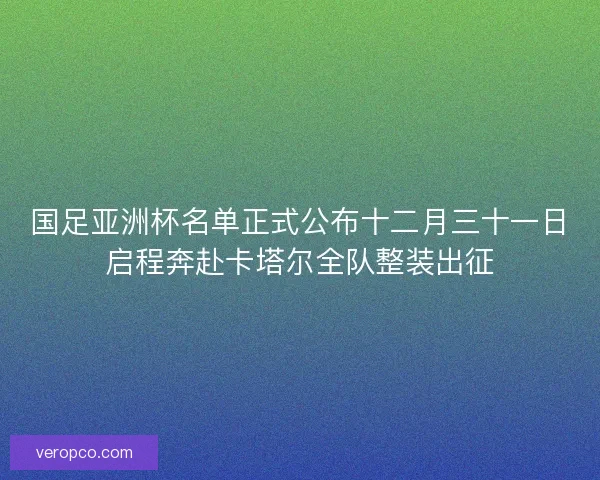 国足亚洲杯名单正式公布十二月三十一日启程奔赴卡塔尔全队整装出征 国足亚洲杯名单正式公布十二月三十一日启程奔赴卡塔尔全队整装出征