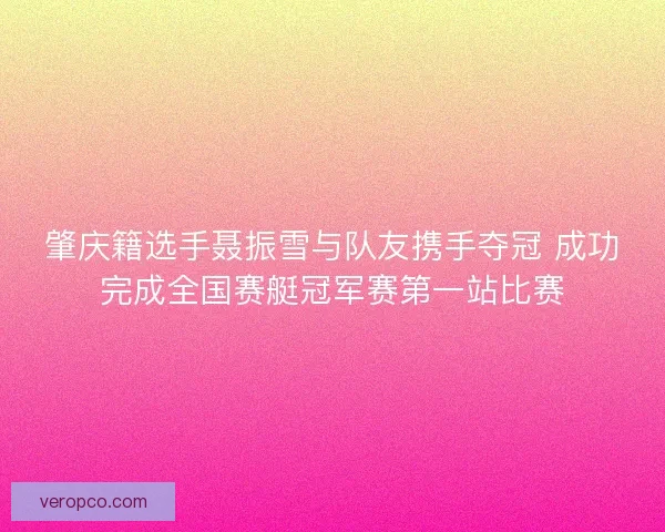 肇庆籍选手聂振雪与队友携手夺冠 成功完成全国赛艇冠军赛第一站比赛 肇庆籍选手聂振雪与队友携手夺冠 成功完成全国赛艇冠军赛第一站比赛