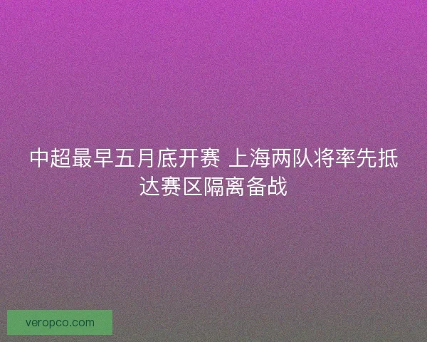 中超最早五月底开赛 上海两队将率先抵达赛区隔离备战 中超最早五月底开赛 上海两队将率先抵达赛区隔离备战
