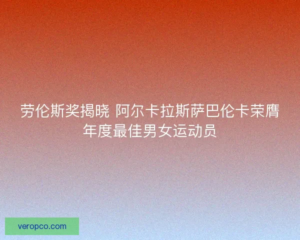 劳伦斯奖揭晓 阿尔卡拉斯萨巴伦卡荣膺年度最佳男女运动员 劳伦斯奖揭晓 阿尔卡拉斯萨巴伦卡荣膺年度最佳男女运动员