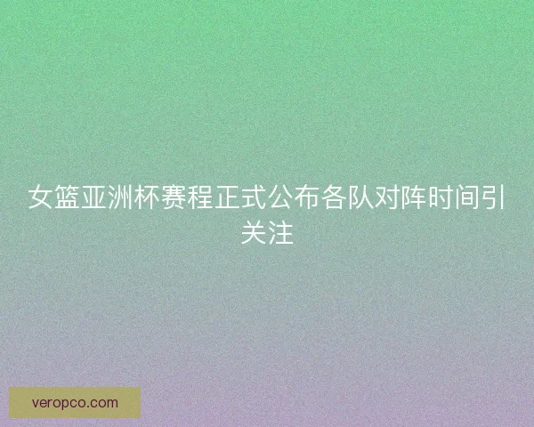 女篮亚洲杯赛程正式公布各队对阵时间引关注 女篮亚洲杯赛程正式公布各队对阵时间引关注